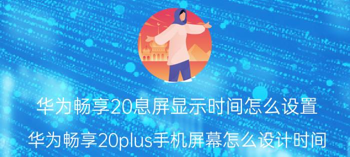 华为畅享20息屏显示时间怎么设置 华为畅享20plus手机屏幕怎么设计时间？